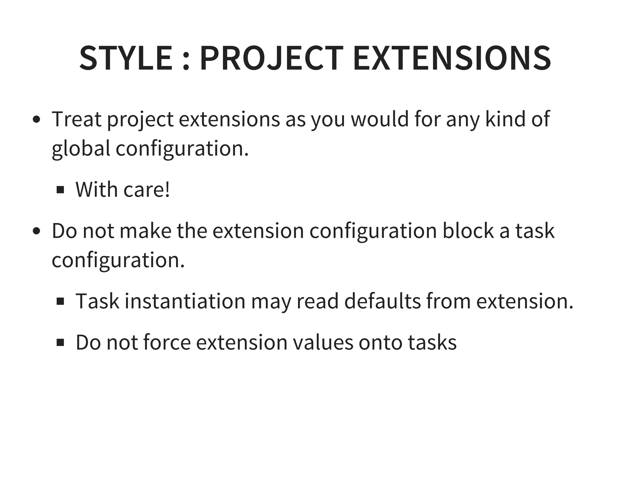 STYLE : PROJECT EXTENSIONS
Treat project extensions as you would for any kind of
global configuration.
With care!
Do not make the extension configuration block a task
configuration.
Task instantiation may read defaults from extension.
Do not force extension values onto tasks
 