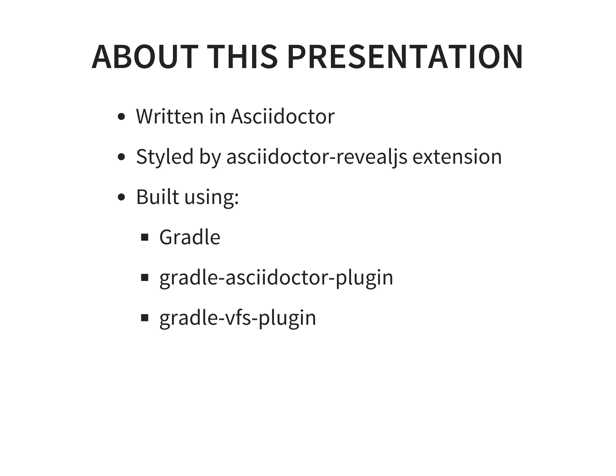 ABOUT THIS PRESENTATION
Written in Asciidoctor
Styled by asciidoctor-revealjs extension
Built using:
Gradle
gradle-asciidoctor-plugin
gradle-vfs-plugin
 