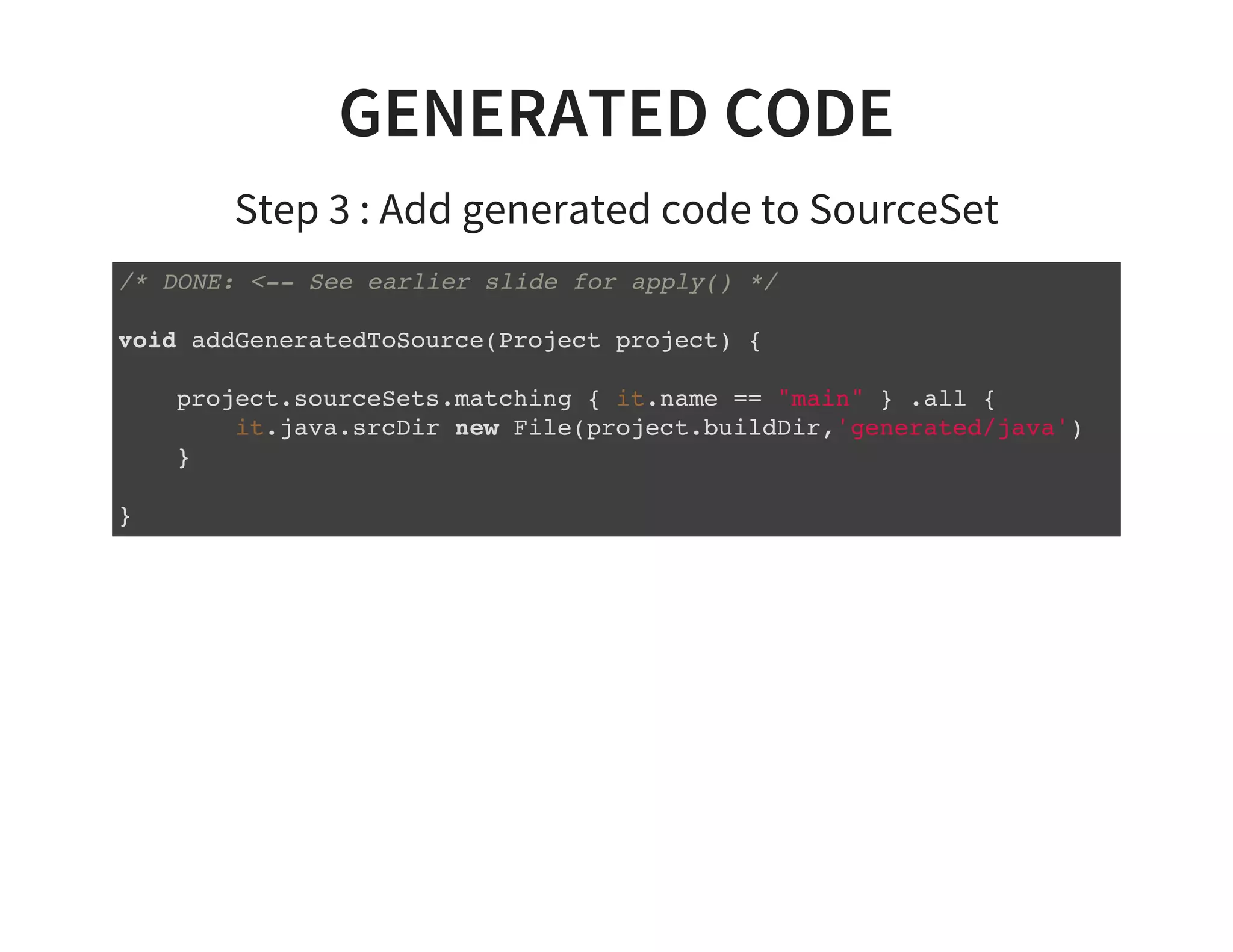 GENERATED CODE
Step 3 : Add generated code to SourceSet
/* DONE: <-- See earlier slide for apply() */
void addGeneratedToSource(Project project) {
project.sourceSets.matching { it.name == "main" } .all {
it.java.srcDir new File(project.buildDir,'generated/java')
}
}
 