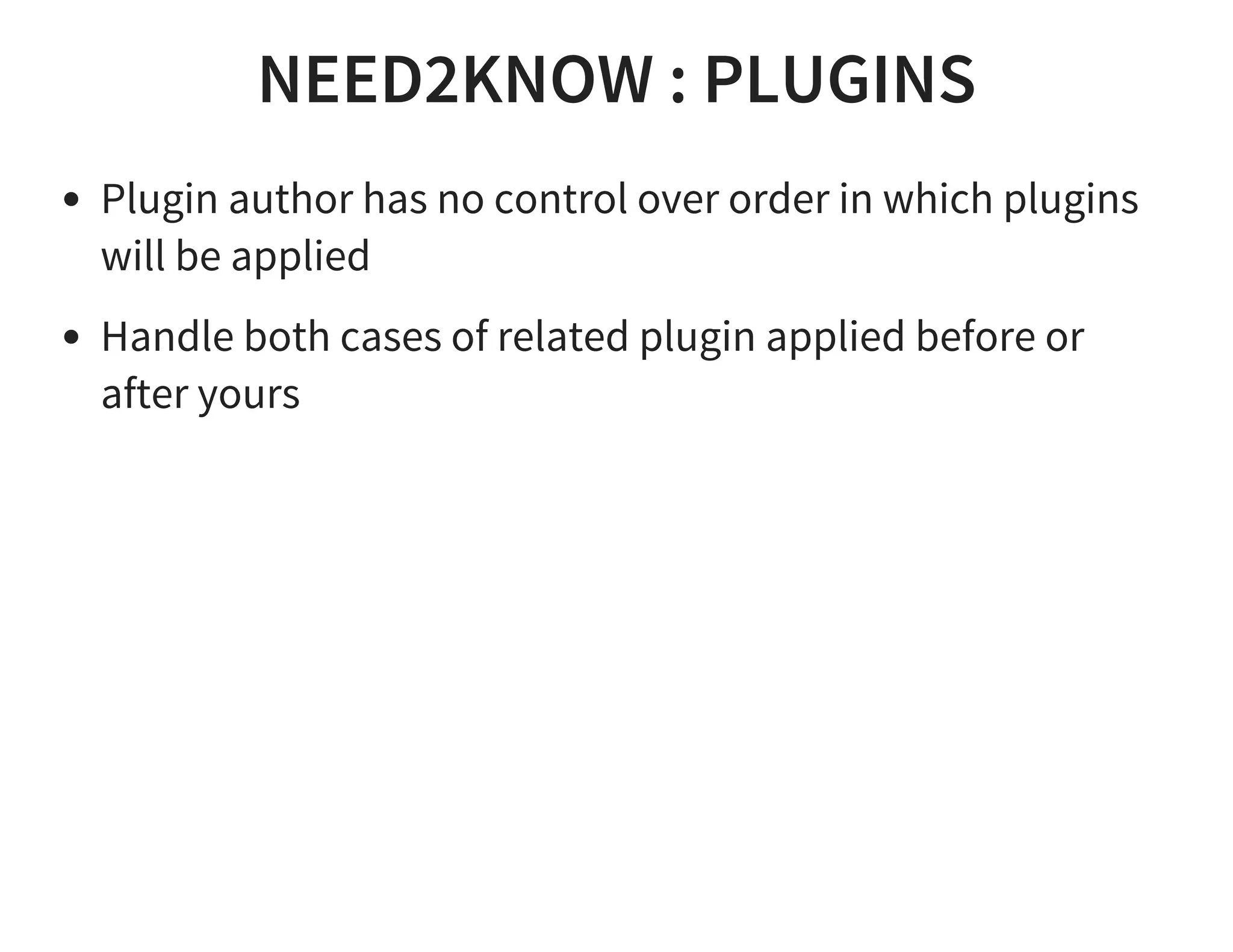 NEED2KNOW : PLUGINS
Plugin author has no control over order in which plugins
will be applied
Handle both cases of related plugin applied before or
after yours
 