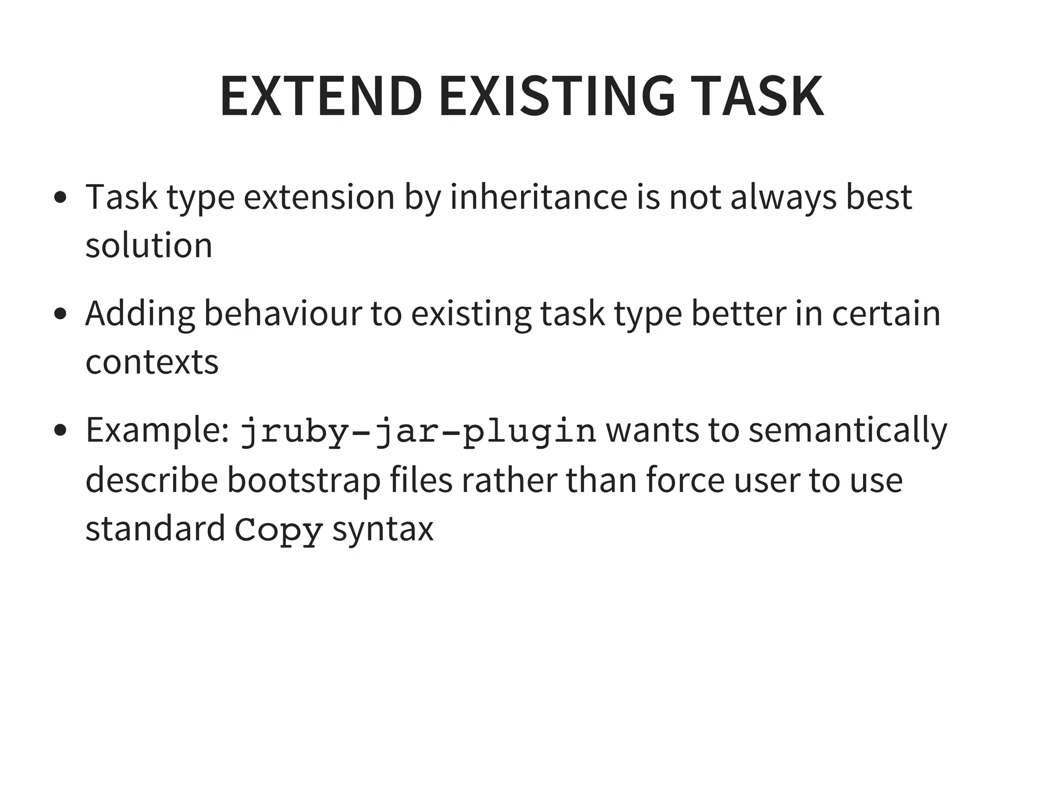 EXTEND EXISTING TASK
Task type extension by inheritance is not always best
solution
Adding behaviour to existing task type better in certain
contexts
Example: jruby-jar-plugin wants to semantically
describe bootstrap files rather than force user to use
standard Copy syntax
 