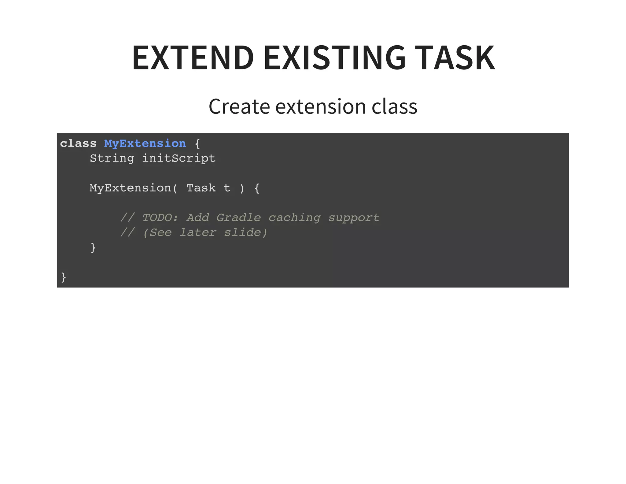 EXTEND EXISTING TASK
Create extension class
class MyExtension {
String initScript
MyExtension( Task t ) {
// TODO: Add Gradle caching support
// (See later slide)
}
}
 