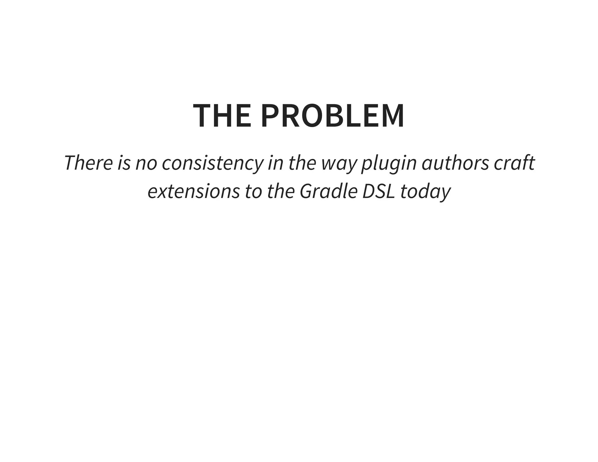 THE PROBLEM
There is no consistency in the way plugin authors craft
extensions to the Gradle DSL today
 