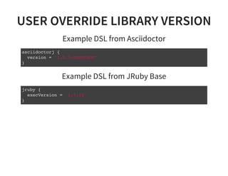 USER OVERRIDE LIBRARY VERSION
Example DSL from Asciidoctor
asciidoctorj {
version = '1.5.3-SNAPSHOT'
}
Example DSL from JRuby Base
jruby {
execVersion = '1.7.12'
}
 