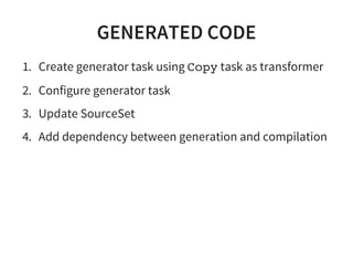 GENERATED CODE
1. Create generator task using Copy task as transformer
2. Configure generator task
3. Update SourceSet
4. Add dependency between generation and compilation
 