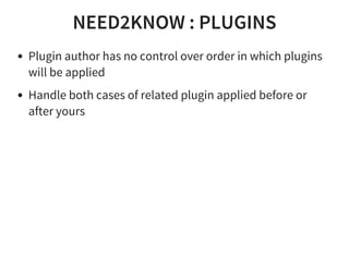 NEED2KNOW : PLUGINS
Plugin author has no control over order in which plugins
will be applied
Handle both cases of related plugin applied before or
after yours
 