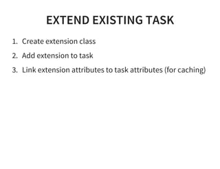 EXTEND EXISTING TASK
1. Create extension class
2. Add extension to task
3. Link extension attributes to task attributes (for caching)
 