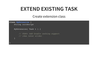 EXTEND EXISTING TASK
Create extension class
class MyExtension {
String initScript
MyExtension( Task t ) {
// TODO: Add Gradle caching support
// (See later slide)
}
}
 