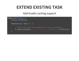 EXTEND EXISTING TASK
Add Gradle caching support
class MyExtension {
String initScript
MyExtension( Task t ) {
// Tell the task the initScript is also a property
t.inputs.property 'jrubyInitScipt' , { -> this.initScript }
}
}
 