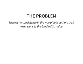 THE PROBLEM
There is no consistency in the way plugin authors craft
extensions to the Gradle DSL today
 