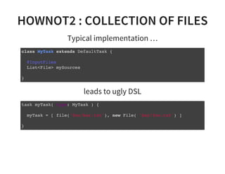HOWNOT2 : COLLECTION OF FILES
Typical implementation …
class MyTask extends DefaultTask {
@InputFiles
List<File> mySources
}
leads to ugly DSL
task myTask( type: MyTask ) {
myTask = [ file('foo/bar.txt'), new File( 'bar/foo.txt') ]
}
 