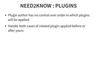 NEED2KNOW : PLUGINS
Plugin author has no control over order in which plugins
will be applied
Handle both cases of related plugin applied before or
after yours
 