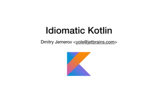 Idiomatic Kotlin
Dmitry Jemerov <yole@jetbrains.com>
 