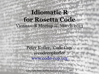 Idiomatic R
   for Rosetta Code
Vienna<-R Meetup II, March 2013




    Peter Kofler, ‘Code Cop’
        @codecopkofler
      www.code-cop.org

    Copyright Peter Kofler, licensed under CC-BY.
 