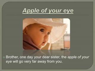  Brother, one day your dear sister, the apple of your
eye will go very far away from you.
 