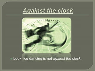  Look, ice dancing is not against the clock.
 