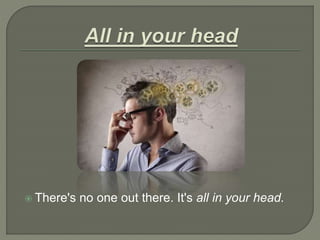  There's no one out there. It's all in your head.
 