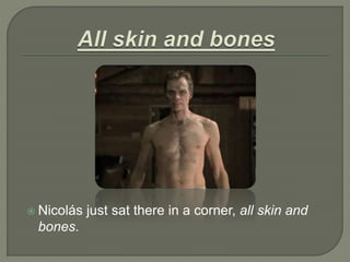  Nicolás just sat there in a corner, all skin and
bones.
 