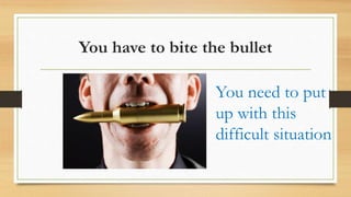 You have to bite the bullet
You need to put
up with this
difficult situation
 