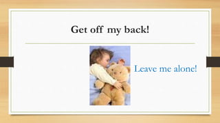 Get off my back!
Leave me alone!
 