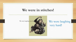 We were in stitches!
We were laughing
very hard!
We were laughing very hard!
 