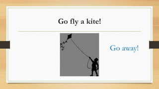 Go fly a kite!
Go away!
 