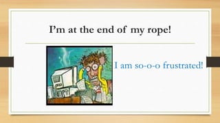 I’m at the end of my rope!
I am so-o-o frustrated!
 