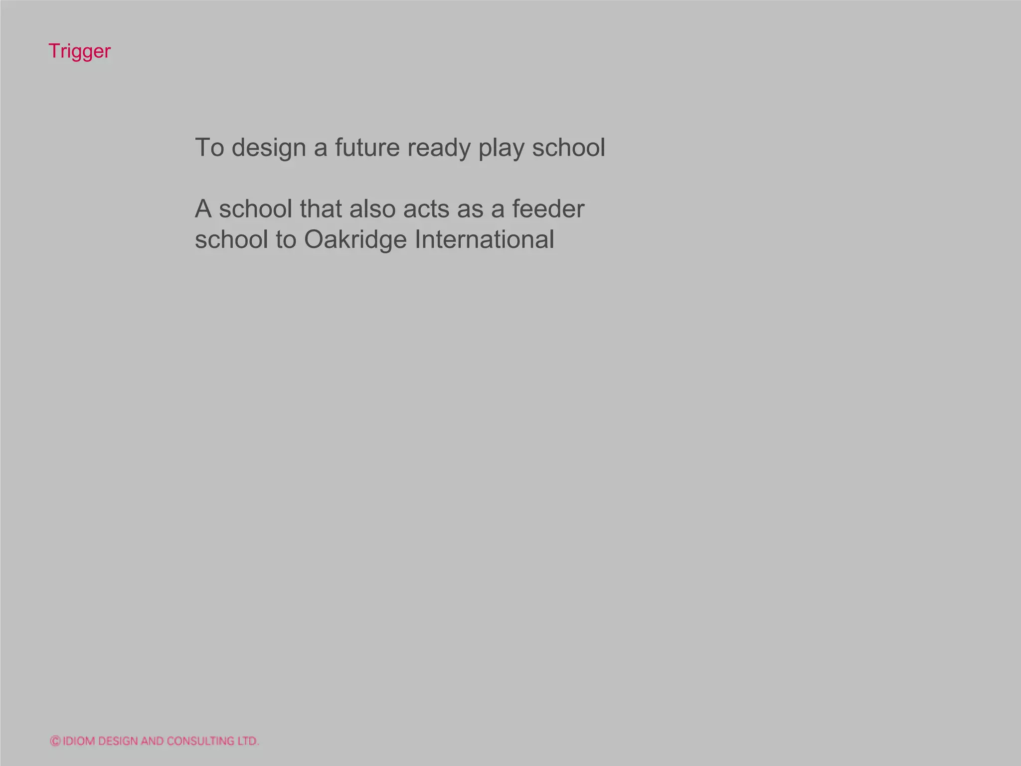 Trigger



          To design a future ready play school

          A school that also acts as a feeder
          school to Oakridge International
 