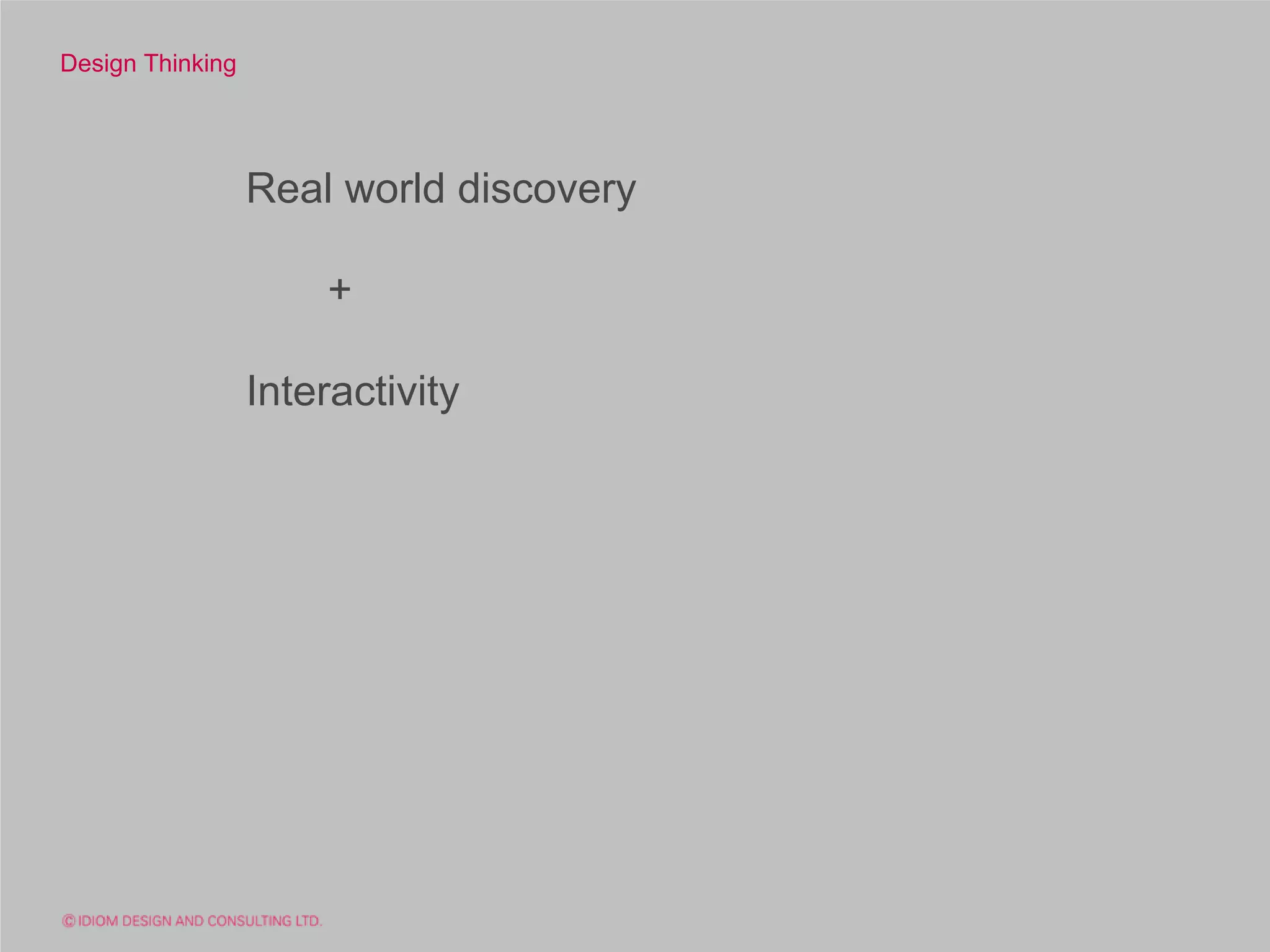 Design Thinking




                  Real world discovery

                      +

                  Interactivity
 