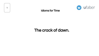 The crack of dawn.
1
Idioms for Time
 