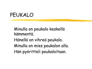 PEUKALO

 Minulla on peukalo keskellä
 kämmentä.
 Hänellä on vihreä peukalo.
 Minulla on mies peukalon alla.
 Hän pyöritteli peukaloitaan.
 