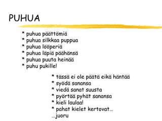 PUHUA
  * puhua päättömiä
  * puhua silkkaa puppua
  * puhua lööperiä
  * puhua läpiä päähänsä
  * puhua puuta heinää
  * puhu pukille!

             * tässä ei ole päätä eikä häntää
             * syödä sanansa
             * viedä sanat suusta
             * pyörtää pyhät sanansa
             * kieli laulaa!
             * pahat kielet kertovat…
             …juoru
 