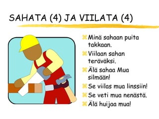 SAHATA (4) JA VIILATA (4)

              Minä sahaan puita
               takkaan.
              Viilaan sahan
               teräväksi.
              Älä sahaa Mua
               silmään!
              Se viilas mua linssiin!
              Se veti mua nenästä.
              Älä huijaa mua!
 