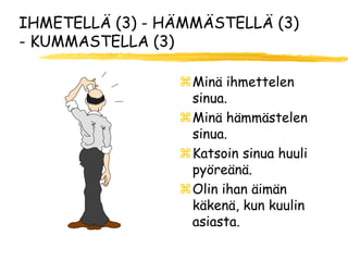 IHMETELLÄ (3) - HÄMMÄSTELLÄ (3)
- KUMMASTELLA (3)

                 Minä ihmettelen
                  sinua.
                 Minä hämmästelen
                  sinua.
                 Katsoin sinua huuli
                  pyöreänä.
                 Olin ihan äimän
                  käkenä, kun kuulin
                  asiasta.
 