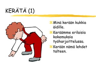 KERÄTÄ (1)

             Minä kerään kukkia
              äidille.
             Keräämme erilaisia
              kokemuksia
              työharjoittelussa.
             Kerään nämä lehdet
              talteen.
 