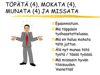 TÖPÄTÄ (4), MOKATA (4),
MUNATA (4) JA MISSATA

              Epäonnistuin.
              Mä töppäsin
               työhaastattelussa.
              Mä en halua mokata
               tätä juttua.
              Älä nyt munaa tätä
               työtä / tässä työssä.
              Mä missasin hyvän
               tilaisuuden.
               ’menettää’
 