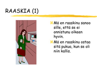 RAASKIA (1)

              Mä en raaskinu sanoo
               sille, että se ei
               onnistunu oikeen
               hyvin.
              Mä en raaskinu ostaa
               sitä pukua, kun se oli
               niin kallis.
 