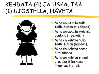 KEHDATA (4) JA USKALTAA
(1) UJOSTELLA, HÄVETÄ

              Minä en uskalla tulla
               teille sisään (= pelkään).
              Minä en uskalla ryöstää
               pankkia (= pelkään).
              Minä en kehtaa tulla
               teille sisään (häpeän).
              Minä en kehtaa sanoa
               sitä ääneen.
              Minä en kehtaa mennä
               ulos alasti (nakuna =
               ilman vaatteita).
 