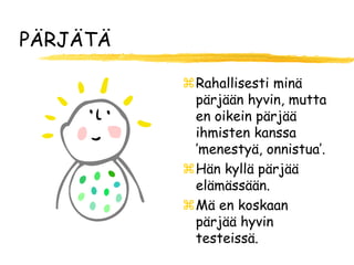 PÄRJÄTÄ

          Rahallisesti minä
           pärjään hyvin, mutta
           en oikein pärjää
           ihmisten kanssa
           ’menestyä, onnistua’.
          Hän kyllä pärjää
           elämässään.
          Mä en koskaan
           pärjää hyvin
           testeissä.
 