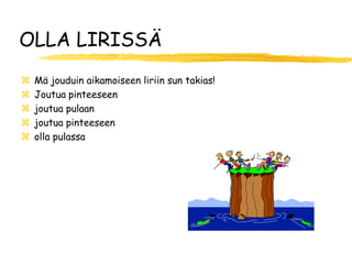OLLA LIRISSÄ
   Mä jouduin aikamoiseen liriin sun takias!
   Joutua pinteeseen
   joutua pulaan
   joutua pinteeseen
   olla pulassa
 