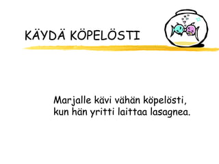 KÄYDÄ KÖPELÖSTI




   Marjalle kävi vähän köpelösti,
   kun hän yritti laittaa lasagnea.
 