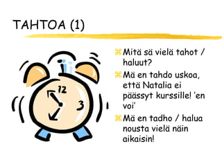 TAHTOA (1)

             Mitä sä vielä tahot /
              haluut?
             Mä en tahdo uskoa,
              että Natalia ei
              päässyt kurssille! ’en
              voi’
             Mä en tadho / halua
              nousta vielä näin
              aikaisin!
 