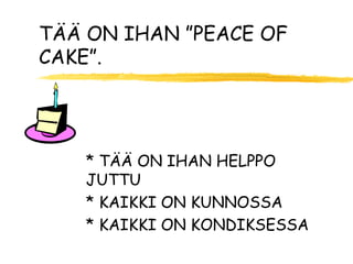 TÄÄ ON IHAN ”PEACE OF
CAKE”.




   * TÄÄ ON IHAN HELPPO
   JUTTU
   * KAIKKI ON KUNNOSSA
   * KAIKKI ON KONDIKSESSA
 