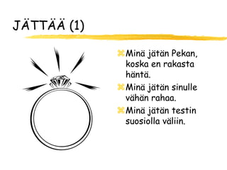 JÄTTÄÄ (1)

             Minä jätän Pekan,
              koska en rakasta
              häntä.
             Minä jätän sinulle
              vähän rahaa.
             Minä jätän testin
              suosiolla väliin.
 