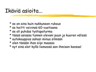 Ikäviä asioita...

 * se on aina kuin nukkuneen rukous
 * se heitti veivinsä 60-vuotiaana
 * se oli puhdas työtapaturma
 * tässä asiassa tunnen olevani puun ja kuoren välissä
 * autokauppias sahasi minua silmään
 * olen tänään ihan siipi maassa
 * nyt sinä olet kyllä liemessä sen ihmisen kanssa!
 