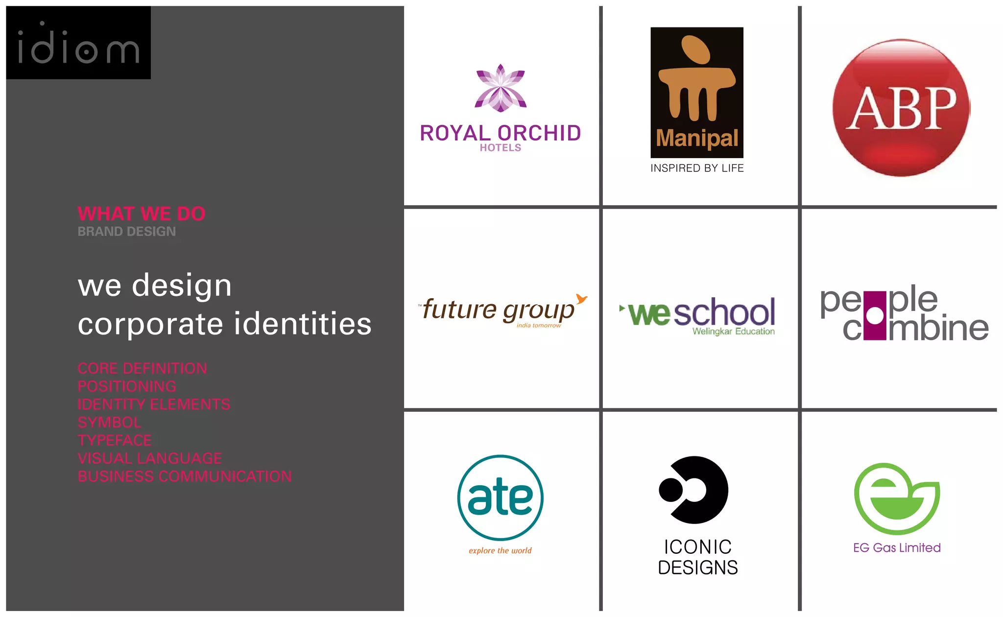 WHAT WE DO
BRAND DESIGN



we design
corporate identities
CORE DEFINITION
POSITIONING
IDENTITY ELEMENTS
SYMBOL
TYPEFACE
VISUAL LANGUAGE
BUSINESS COMMUNICATION
 