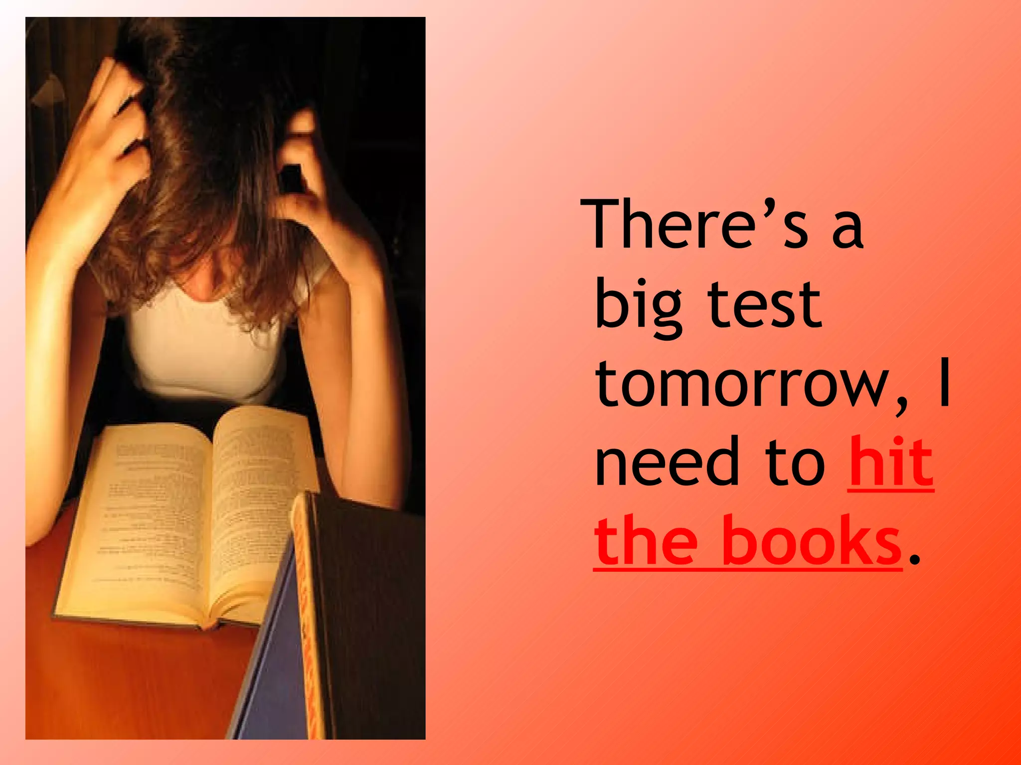 There’s a big test tomorrow, I need to hit the books .