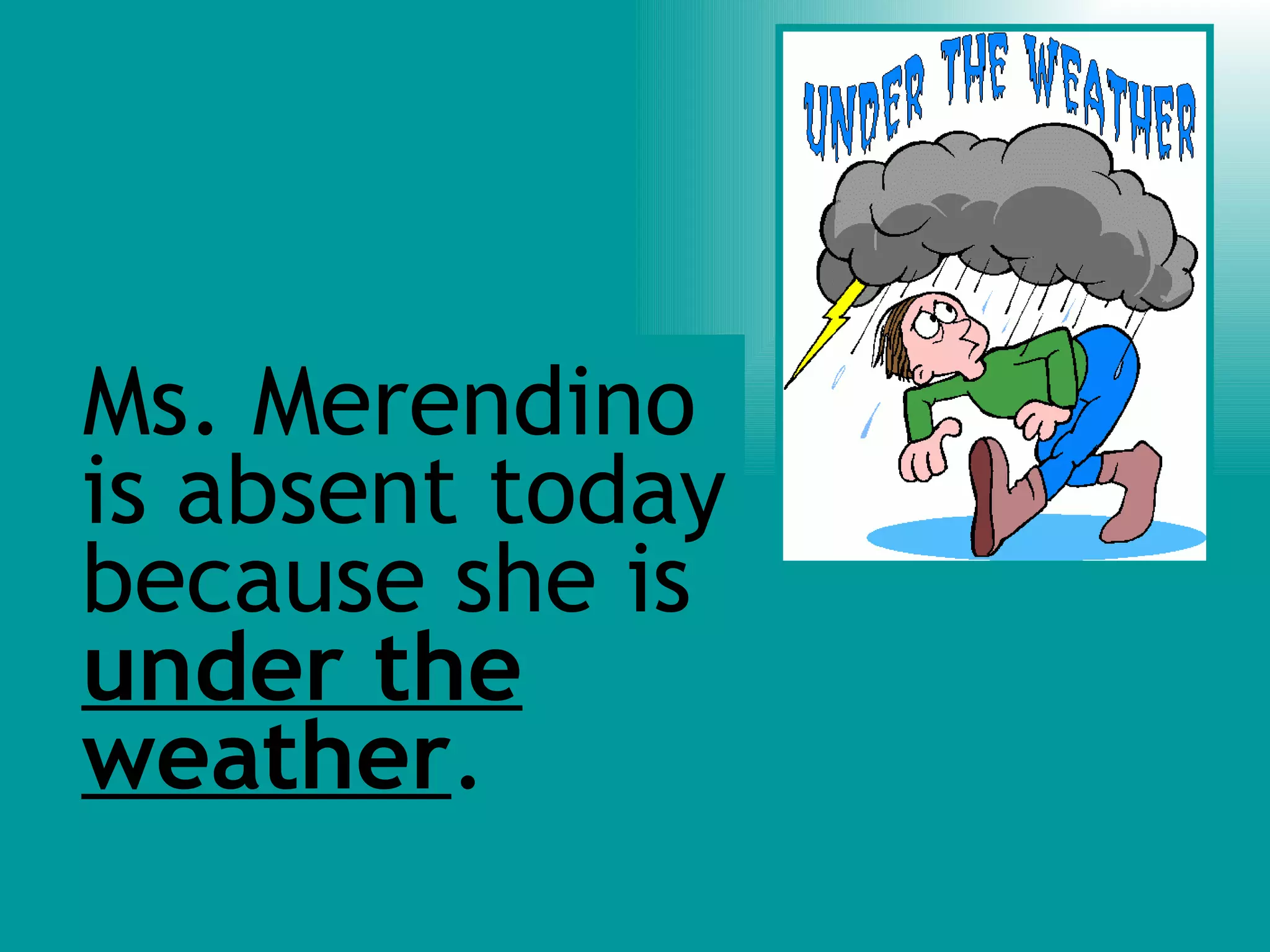Ms. Merendino is absent today because she is under the weather .
