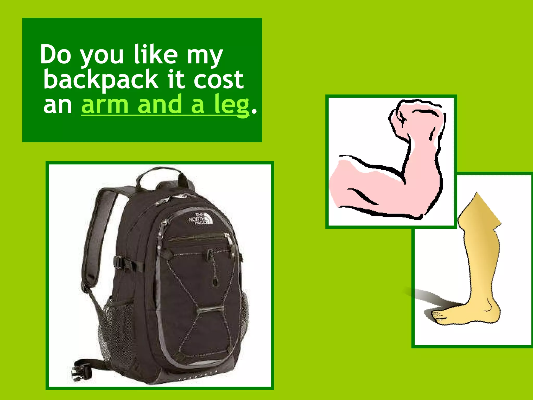 Do you like my backpack it cost an arm and a leg .