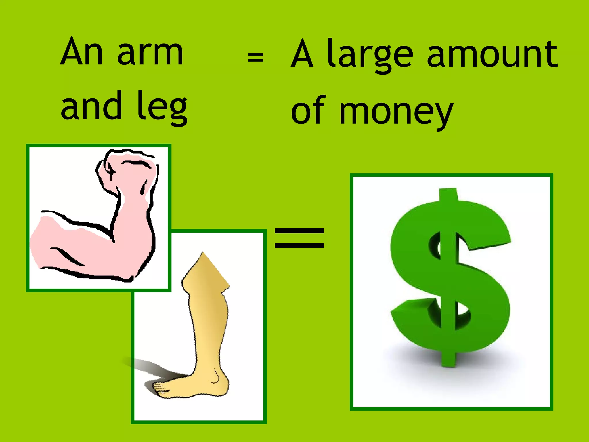 An arm and leg A large amount of money =
